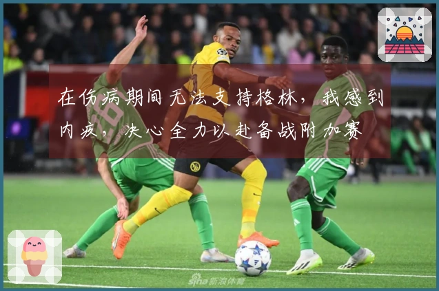 在伤病期间无法支持格林，我感到内疚，决心全力以赴备战附加赛