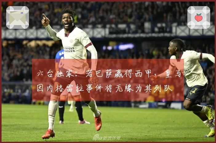 六台独家：若巴萨赢得西甲，皇马因内格雷拉事件将无缘为其列队