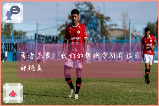 勇者无畏：我们的锋线令所有俱乐部艳羡
