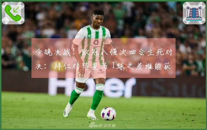 今晚决战！欧冠八强次回合生死对决：拜仁对阵皇马 1球之差谁能获胜？