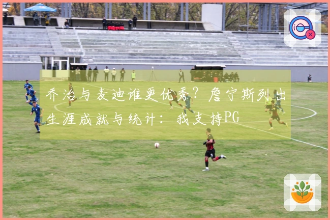乔治与麦迪谁更优秀?詹宁斯列出生涯成就与统计:我支持PG
