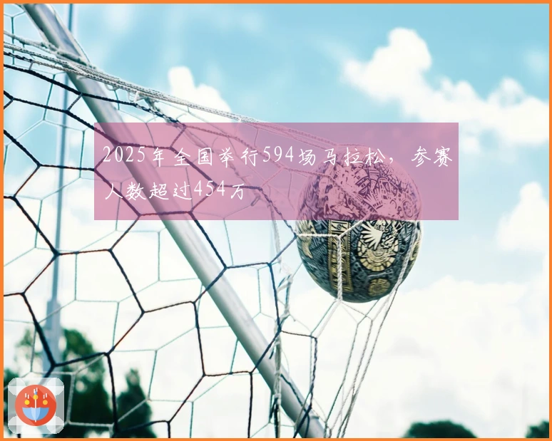 2025年全国举行594场马拉松，参赛人数超过454万
