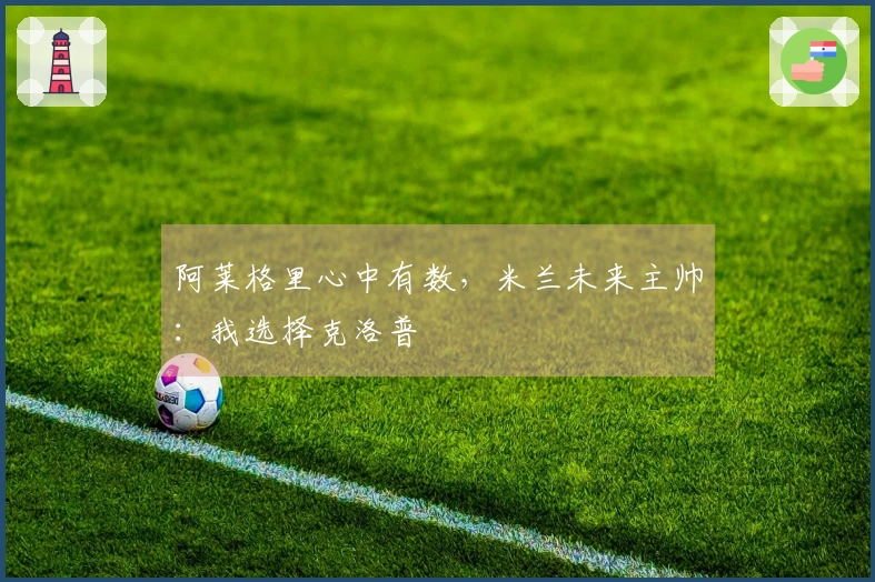 阿莱格里心中有数，米兰未来主帅：我选择克洛普