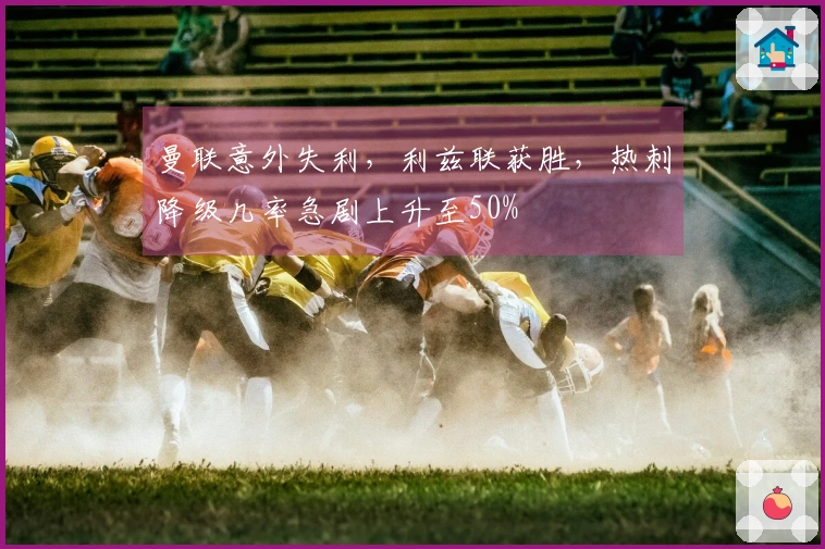 曼联意外失利，利兹联获胜，热刺降级几率急剧上升至50%