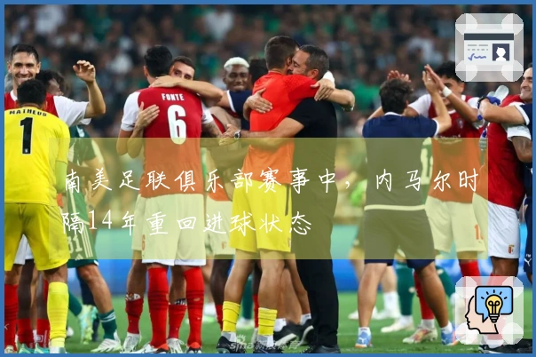 南美足联俱乐部赛事中,内马尔时隔14年重回进球状态