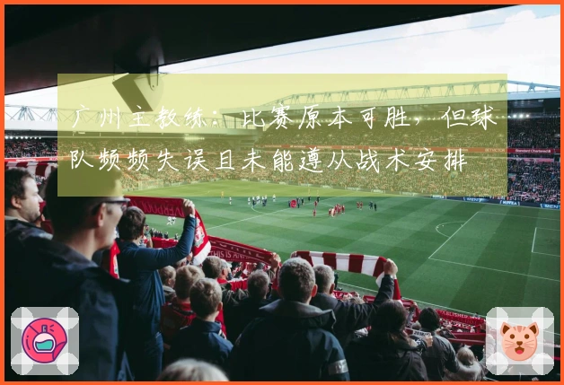 广州主教练：比赛原本可胜，但球队频频失误且未能遵从战术安排