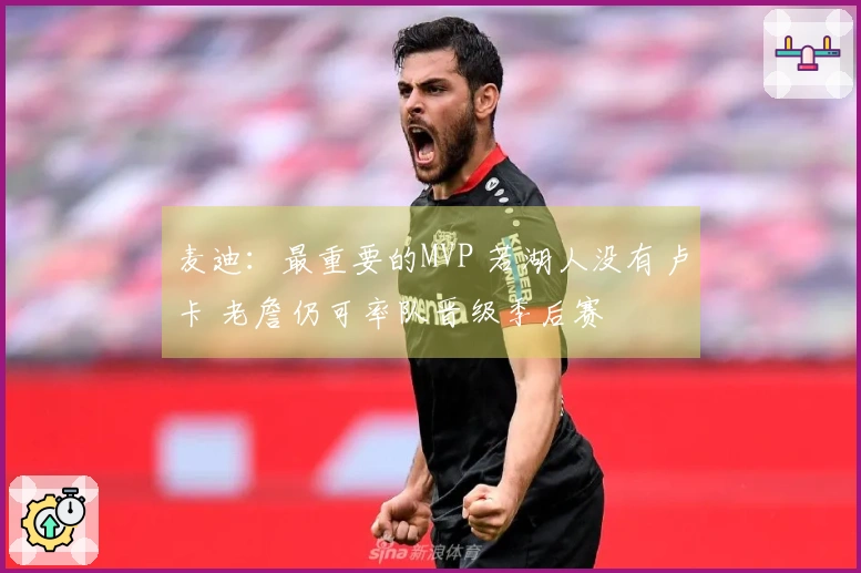 麦迪：最重要的MVP 若湖人没有卢卡 老詹仍可率队晋级季后赛