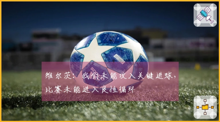 维尔茨：我们未能攻入关键进球，比赛未能进入良性循环