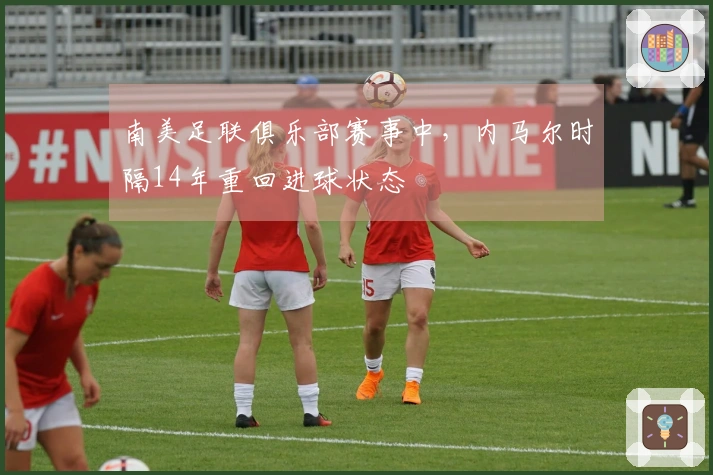 南美足联俱乐部赛事中，内马尔时隔14年重回进球状态