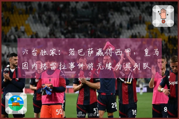 六台独家:若巴萨赢得西甲,皇马因内格雷拉事件将无缘为其列队