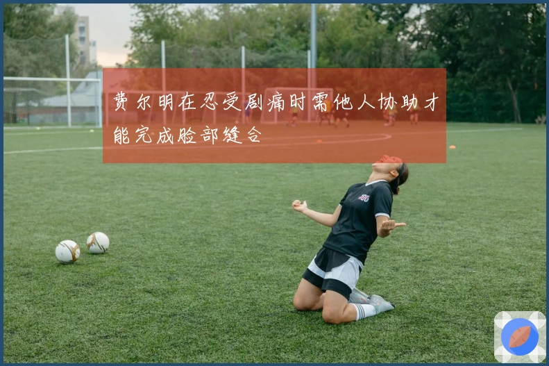 费尔明在忍受剧痛时需他人协助才能完成脸部缝合