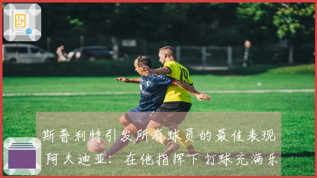 斯普利特引发所有球员的最佳表现 阿夫迪亚：在他指挥下打球充满乐趣