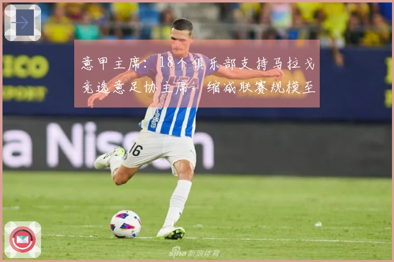 意甲主席：18个俱乐部支持马拉戈竞选意足协主席，缩减联赛规模至关重要