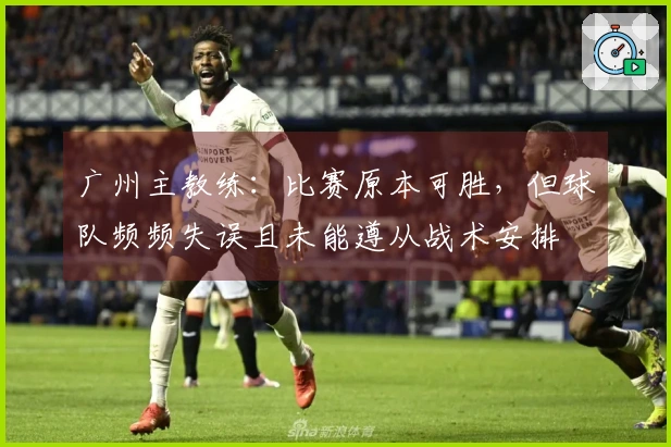广州主教练：比赛原本可胜，但球队频频失误且未能遵从战术安排