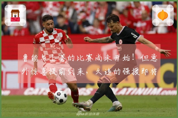 鲁能与上港的比赛尚未开始！但意外惊喜提前到来，久违的强援即将回归