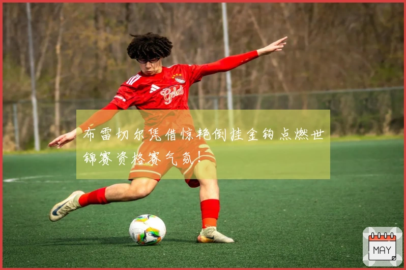 布雷切尔凭借惊艳倒挂金钩点燃世锦赛资格赛气氛！