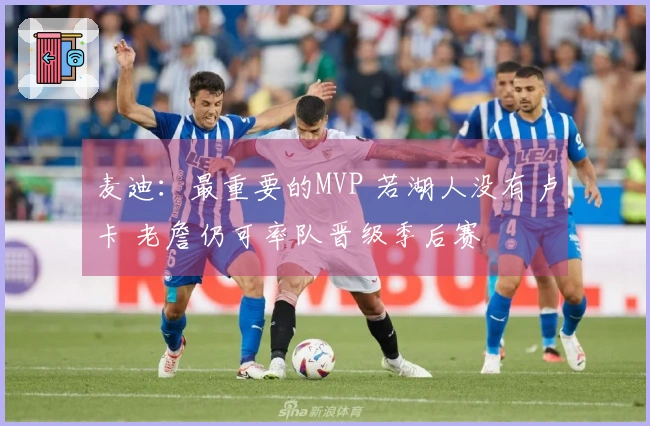 麦迪：最重要的MVP 若湖人没有卢卡 老詹仍可率队晋级季后赛