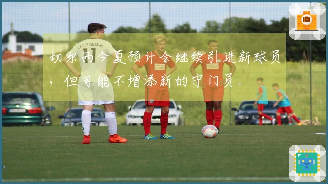 切尔西今夏预计会继续引进新球员，但可能不增添新的守门员。