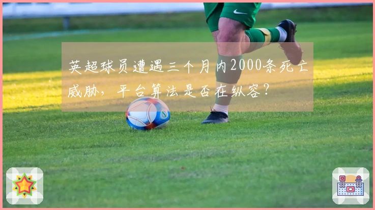 英超球员遭遇三个月内2000条死亡威胁，平台算法是否在纵容？