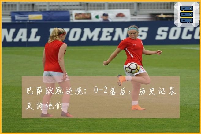 巴萨欧冠逆境：0-2落后，历史记录支持他们