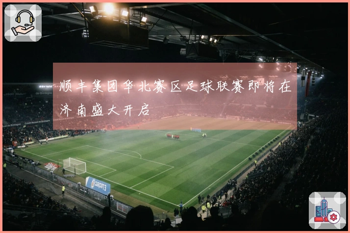 顺丰集团华北赛区足球联赛即将在济南盛大开启