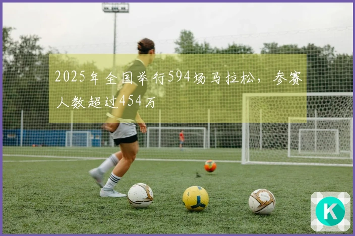 2025年全国举行594场马拉松，参赛人数超过454万