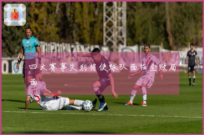 四大赛事失利将使球队面临全败局面