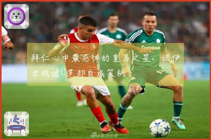 拜仁心中最忌惮的皇马之星，诺伊尔戏谑C罗却自成笑柄