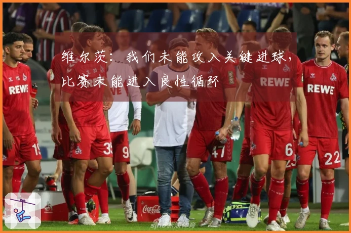 维尔茨：我们未能攻入关键进球，比赛未能进入良性循环