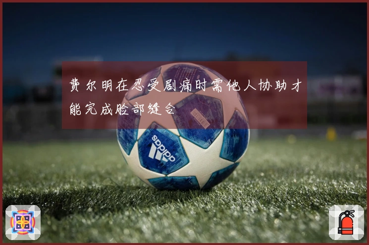 费尔明在忍受剧痛时需他人协助才能完成脸部缝合